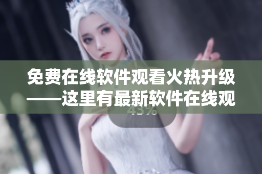 免费在线软件观看火热升级——这里有最新软件在线观看人数数据