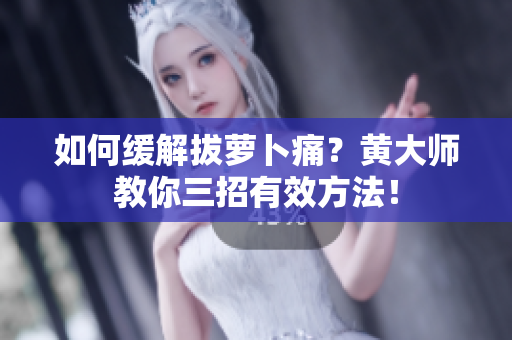如何缓解拔萝卜痛？黄大师教你三招有效方法！