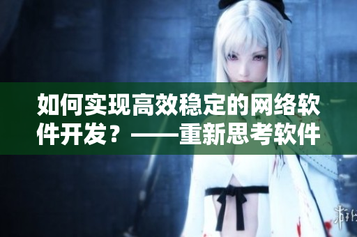 如何实现高效稳定的网络软件开发？——重新思考软件开发策略