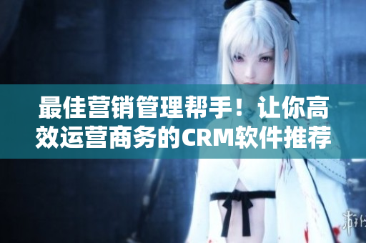 最佳营销管理帮手！让你高效运营商务的CRM软件推荐