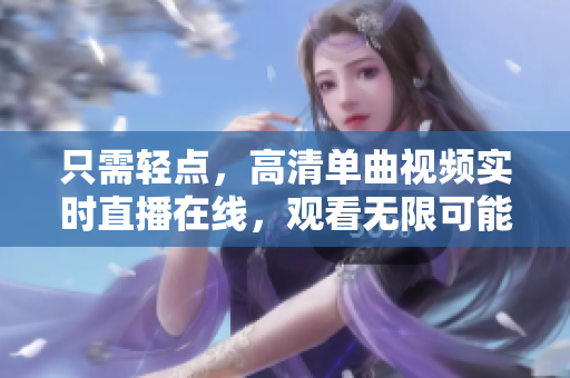 只需轻点，高清单曲视频实时直播在线，观看无限可能