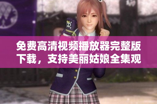 免费高清视频播放器完整版下载，支持美丽姑娘全集观看