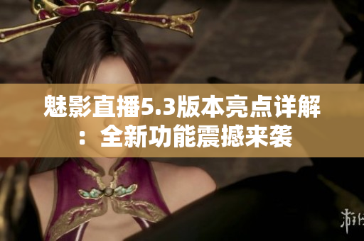 魅影直播5.3版本亮点详解：全新功能震撼来袭