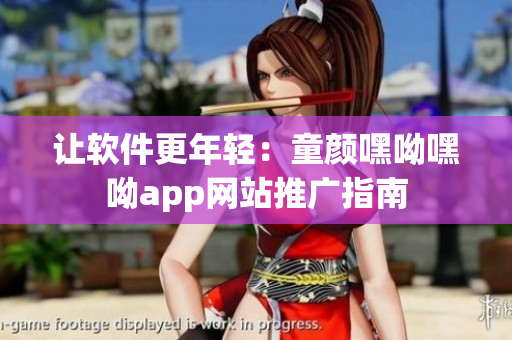 让软件更年轻：童颜嘿呦嘿呦app网站推广指南