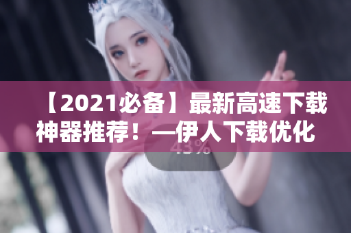 【2021必备】最新高速下载神器推荐！—伊人下载优化新体验