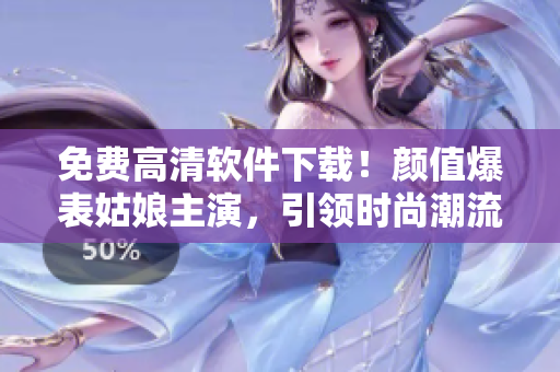 免费高清软件下载！颜值爆表姑娘主演，引领时尚潮流，点击立即获取！