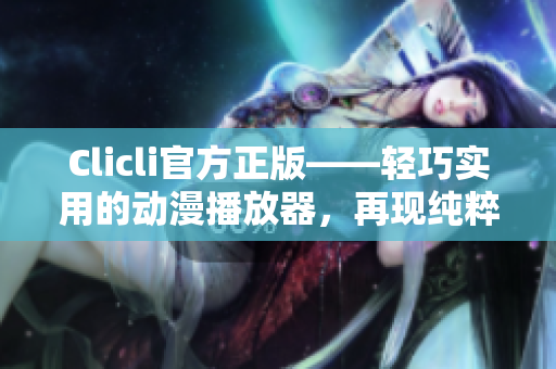Clicli官方正版——轻巧实用的动漫播放器，再现纯粹品质