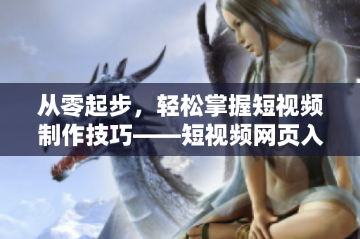 从零起步，轻松掌握短视频制作技巧——短视频网页入口，你值得拥有！