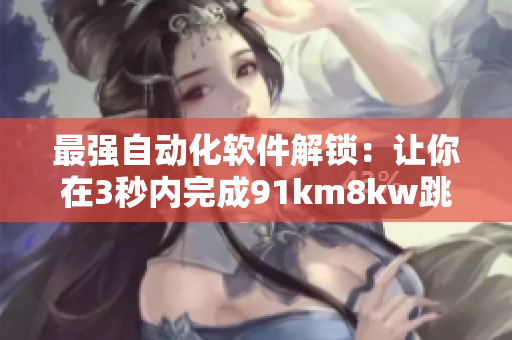 最强自动化软件解锁：让你在3秒内完成91km8kw跳转