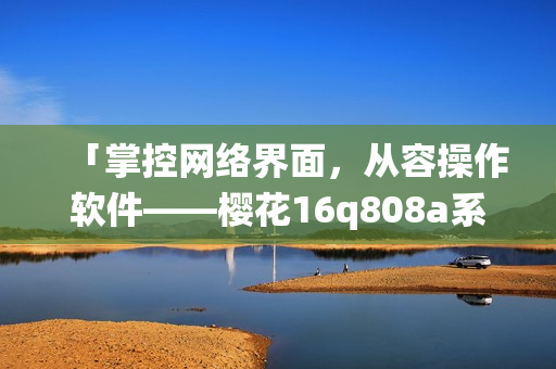 「掌控网络界面，从容操作软件——樱花16q808a系统评测」