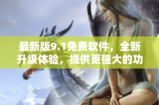 最新版9.1免费软件，全新升级体验，提供更强大的功能