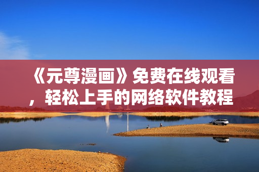 《元尊漫画》免费在线观看，轻松上手的网络软件教程！