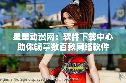 星星动漫网：软件下载中心助你畅享数百款网络软件