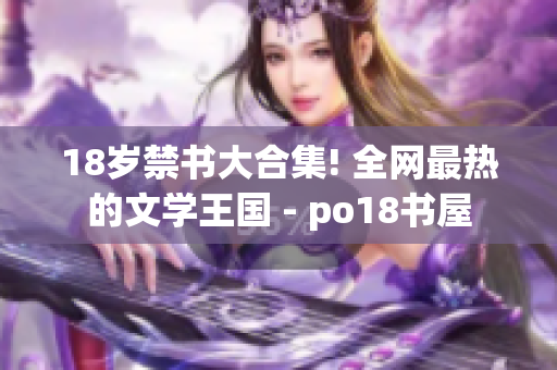18岁禁书大合集! 全网最热的文学王国 - po18书屋