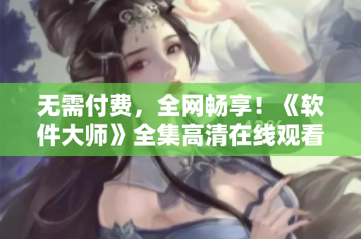 无需付费，全网畅享！《软件大师》全集高清在线观看
