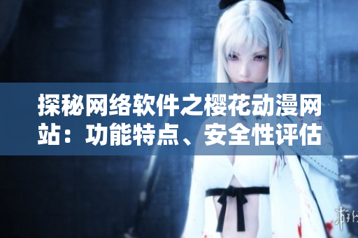 探秘网络软件之樱花动漫网站：功能特点、安全性评估与用户体验