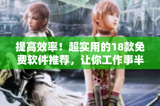 提高效率！超实用的18款免费软件推荐，让你工作事半功倍！