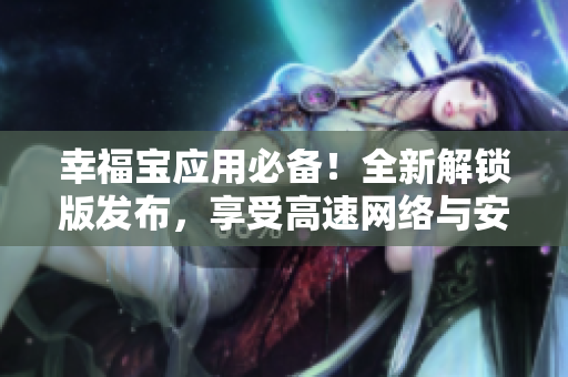 幸福宝应用必备！全新解锁版发布，享受高速网络与安全保护
