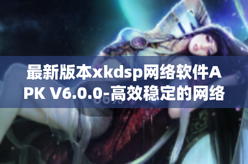 最新版本xkdsp网络软件APK V6.0.0-高效稳定的网络工具
