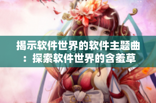 揭示软件世界的软件主题曲：探索软件世界的含羞草