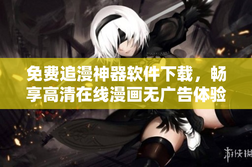 免费追漫神器软件下载，畅享高清在线漫画无广告体验