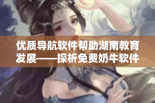 优质导航软件帮助湖南教育发展——探析免费奶牛软件的软实力