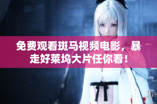 免费观看斑马视频电影，暴走好莱坞大片任你看！