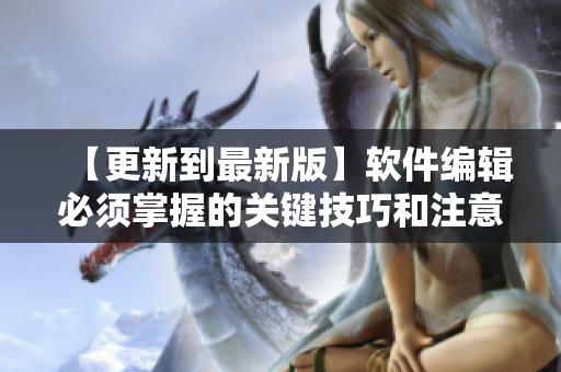 【更新到最新版】软件编辑必须掌握的关键技巧和注意事项