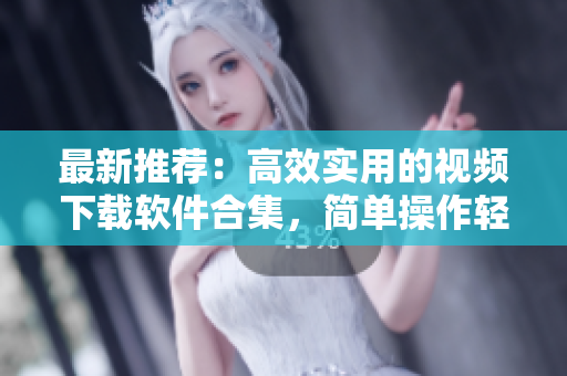 最新推荐：高效实用的视频下载软件合集，简单操作轻松获得各种热门视频