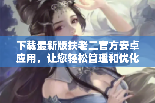 下载最新版扶老二官方安卓应用，让您轻松管理和优化手机性能