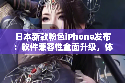 日本新款粉色iPhone发布：软件兼容性全面升级，体验更出色