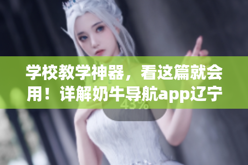 学校教学神器，看这篇就会用！详解奶牛导航app辽宁教育的使用方法