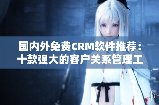 国内外免费CRM软件推荐：十款强大的客户关系管理工具