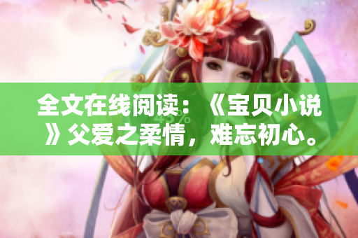 全文在线阅读：《宝贝小说》父爱之柔情，难忘初心。
