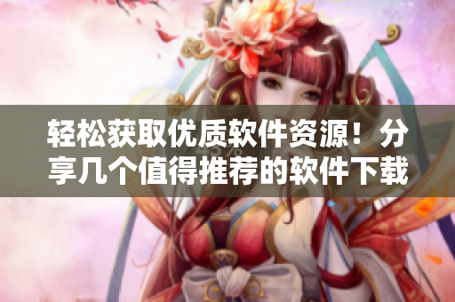 轻松获取优质软件资源！分享几个值得推荐的软件下载网站