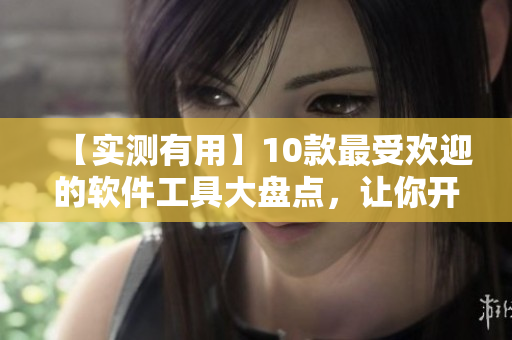 【实测有用】10款最受欢迎的软件工具大盘点，让你开发无忧！