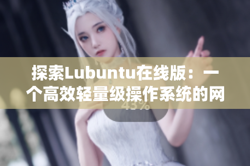 探索Lubuntu在线版：一个高效轻量级操作系统的网络应用解析与推荐