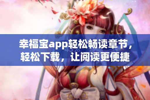 幸福宝app轻松畅读章节，轻松下载，让阅读更便捷