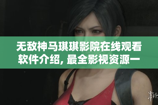 无敌神马琪琪影院在线观看软件介绍, 最全影视资源一键观看!