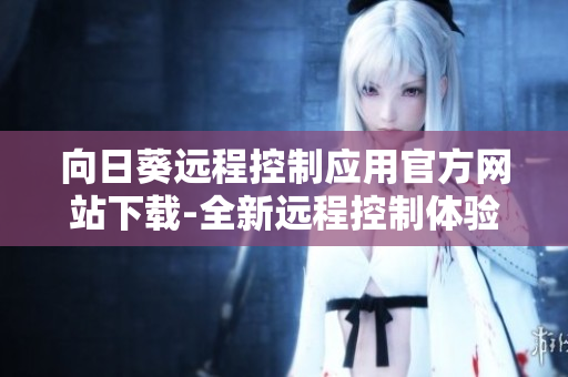 向日葵远程控制应用官方网站下载-全新远程控制体验