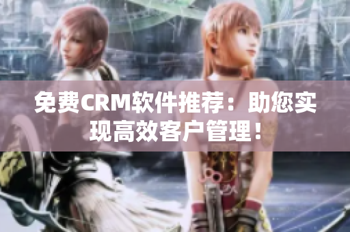 免费CRM软件推荐：助您实现高效客户管理！