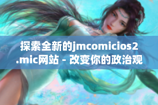 探索全新的jmcomicios2.mic网站 - 改变你的政治观点