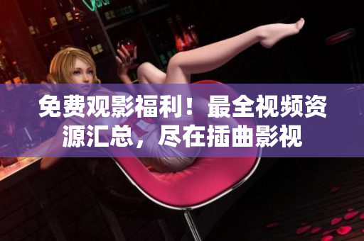 免费观影福利！最全视频资源汇总，尽在插曲影视