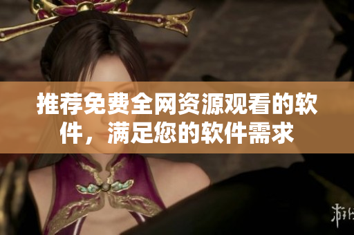推荐免费全网资源观看的软件，满足您的软件需求