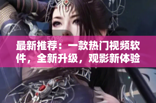 最新推荐：一款热门视频软件，全新升级，观影新体验