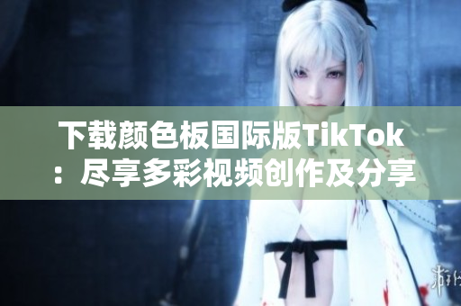 下载颜色板国际版TikTok：尽享多彩视频创作及分享体验!