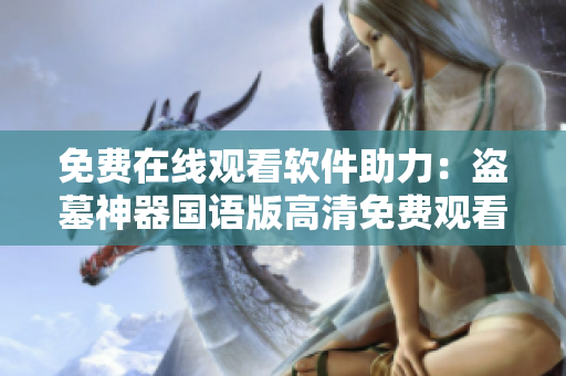 免费在线观看软件助力：盗墓神器国语版高清免费观看指南
