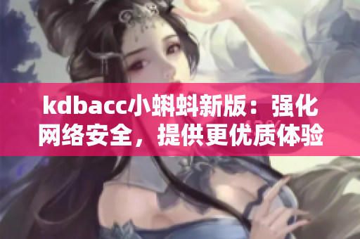 kdbacc小蝌蚪新版：强化网络安全，提供更优质体验。