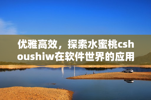 优雅高效，探索水蜜桃cshoushiw在软件世界的应用价值