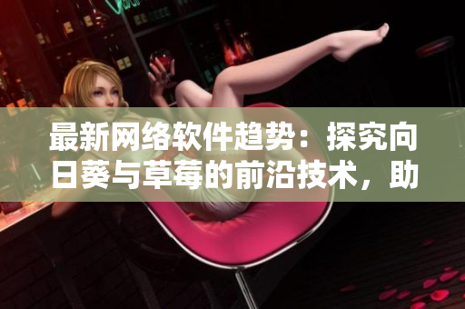 最新网络软件趋势：探究向日葵与草莓的前沿技术，助力软件开发进化